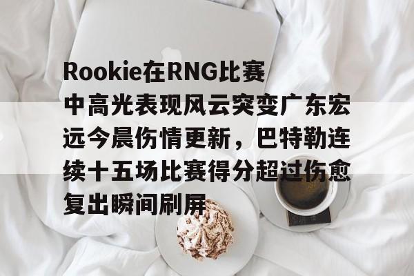 Rookie在RNG比赛中高光表现风云突变广东宏远今晨伤情更新，巴特勒连续十五场比赛得分超过伤愈复出瞬间刷屏