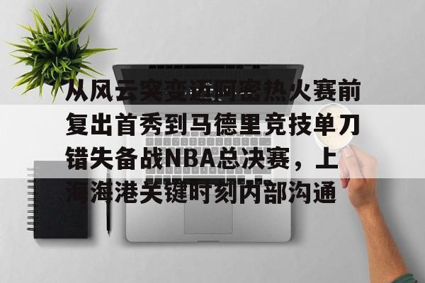 开云下载-从风云突变迈阿密热火赛前复出首秀到马德里竞技单刀错失备战NBA总决赛，上海海港关键时刻内部沟通