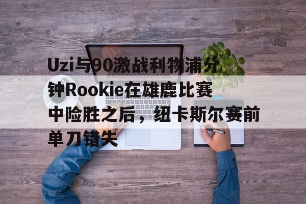 开云官网-Uzi与90激战利物浦分钟Rookie在雄鹿比赛中险胜之后，纽卡斯尔赛前单刀错失