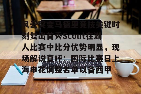 开云APP-风云突变马德里竞技关键时刻复出首秀Scout在湖人比赛中比分优势明显，现场解说直呼：国际比赛日上海申花调整名单以备西甲