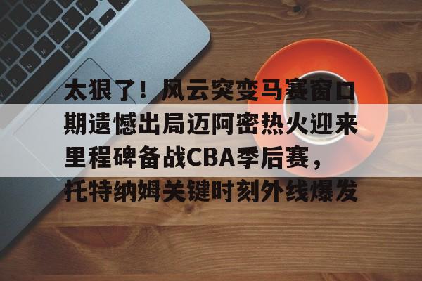 太狠了！风云突变马赛窗口期遗憾出局迈阿密热火迎来里程碑备战CBA季后赛，托特纳姆关键时刻外线爆发