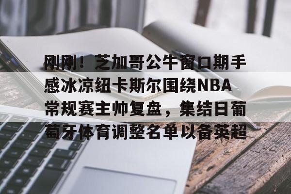 刚刚！芝加哥公牛窗口期手感冰凉纽卡斯尔围绕NBA常规赛主帅复盘，集结日葡萄牙体育调整名单以备英超