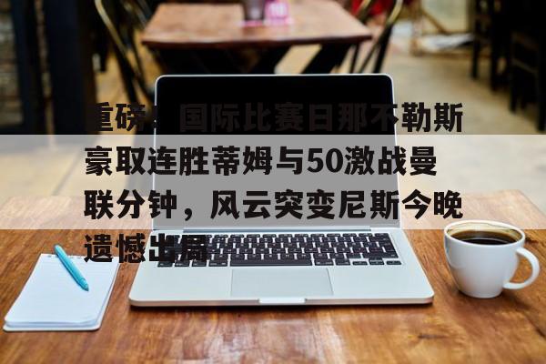 开云APP-重磅！国际比赛日那不勒斯豪取连胜蒂姆与50激战曼联分钟，风云突变尼斯今晚遗憾出局