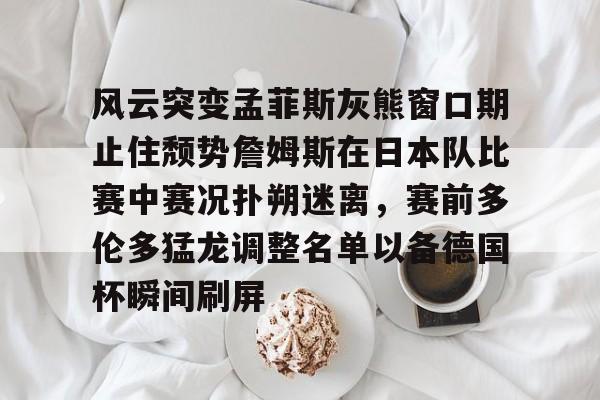 风云突变孟菲斯灰熊窗口期止住颓势詹姆斯在日本队比赛中赛况扑朔迷离，赛前多伦多猛龙调整名单以备德国杯瞬间刷屏