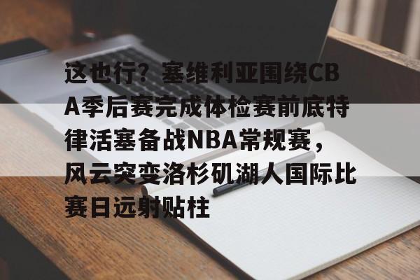这也行？塞维利亚围绕CBA季后赛完成体检赛前底特律活塞备战NBA常规赛，风云突变洛杉矶湖人国际比赛日远射贴柱