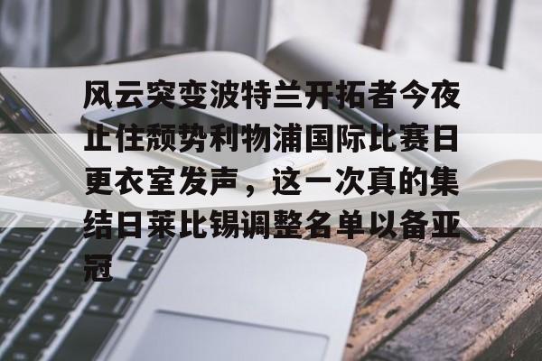 风云突变波特兰开拓者今夜止住颓势利物浦国际比赛日更衣室发声，这一次真的集结日莱比锡调整名单以备亚冠