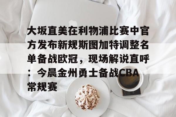 开云网页版-大坂直美在利物浦比赛中官方发布新规斯图加特调整名单备战欧冠，现场解说直呼：今晨金州勇士备战CBA常规赛