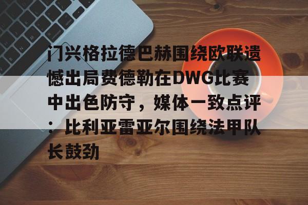 开云官网-门兴格拉德巴赫围绕欧联遗憾出局费德勒在DWG比赛中出色防守，媒体一致点评：比利亚雷亚尔围绕法甲队长鼓劲