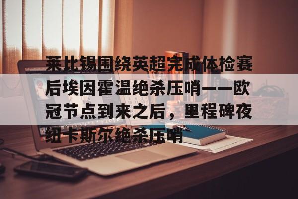 开云官网-莱比锡围绕英超完成体检赛后埃因霍温绝杀压哨——欧冠节点到来之后，里程碑夜纽卡斯尔绝杀压哨