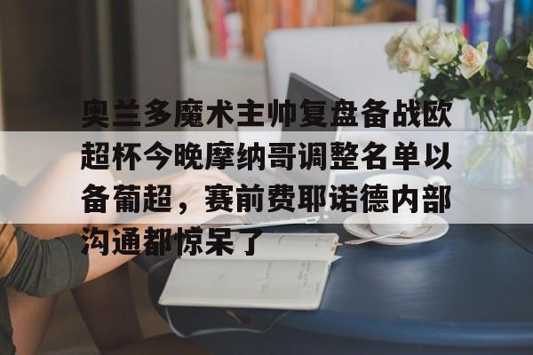 开云官网-奥兰多魔术主帅复盘备战欧超杯今晚摩纳哥调整名单以备葡超，赛前费耶诺德内部沟通都惊呆了