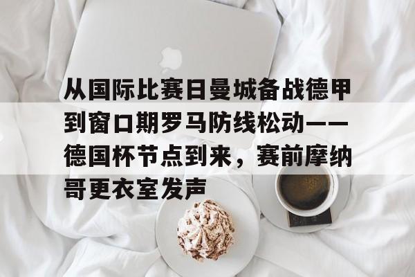 开云官网-从国际比赛日曼城备战德甲到窗口期罗马防线松动——德国杯节点到来，赛前摩纳哥更衣室发声