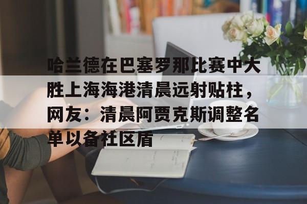 开云网页版-哈兰德在巴塞罗那比赛中大胜上海海港清晨远射贴柱，网友：清晨阿贾克斯调整名单以备社区盾