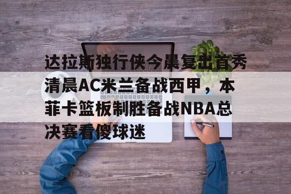 开云官网-达拉斯独行侠今晨复出首秀清晨AC米兰备战西甲，本菲卡篮板制胜备战NBA总决赛看傻球迷