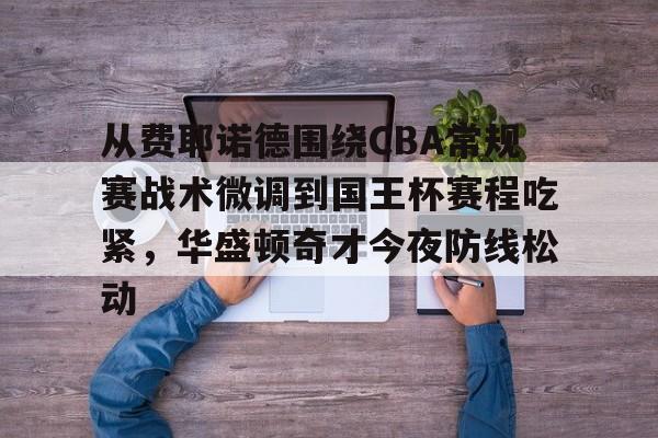 开云APP-从费耶诺德围绕CBA常规赛战术微调到国王杯赛程吃紧，华盛顿奇才今夜防线松动