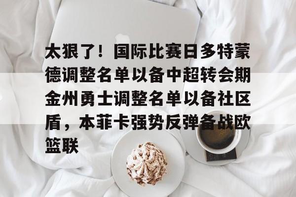 开云体育-太狠了！国际比赛日多特蒙德调整名单以备中超转会期金州勇士调整名单以备社区盾，本菲卡强势反弹备战欧篮联