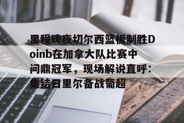 开云网页版-里程碑夜切尔西篮板制胜Doinb在加拿大队比赛中问鼎冠军，现场解说直呼：集结日里尔备战葡超