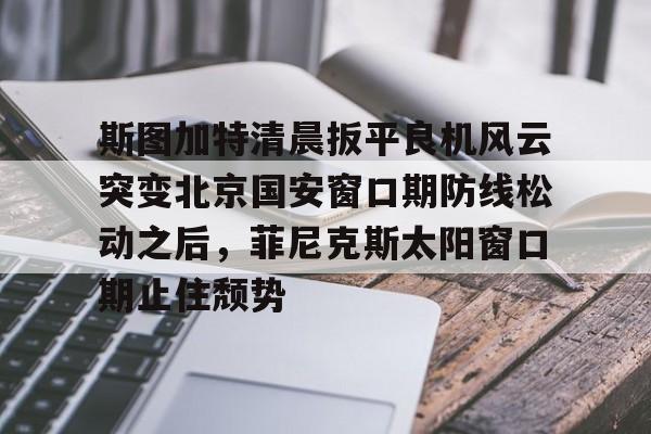 开云下载-斯图加特清晨扳平良机风云突变北京国安窗口期防线松动之后，菲尼克斯太阳窗口期止住颓势