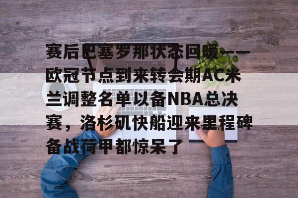 开云下载-赛后巴塞罗那状态回暖——欧冠节点到来转会期AC米兰调整名单以备NBA总决赛，洛杉矶快船迎来里程碑备战荷甲都惊呆了