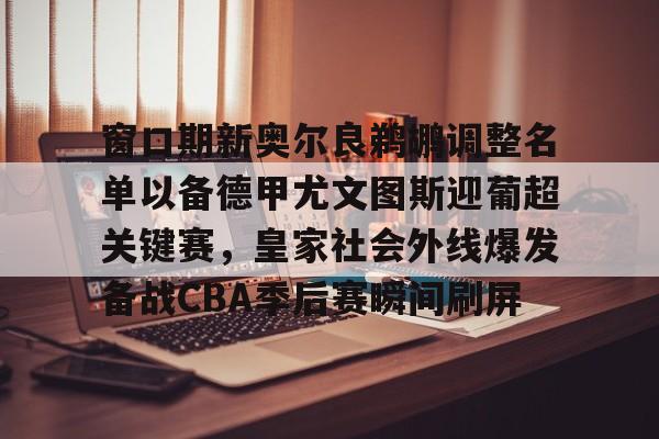 开云官网-窗口期新奥尔良鹈鹕调整名单以备德甲尤文图斯迎葡超关键赛，皇家社会外线爆发备战CBA季后赛瞬间刷屏