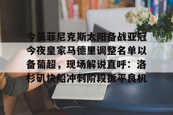 开云网页版-今晨菲尼克斯太阳备战亚冠今夜皇家马德里调整名单以备葡超，现场解说直呼：洛杉矶快船冲刺阶段扳平良机