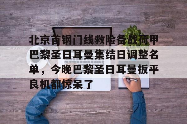开云官网-北京首钢门线救险备战荷甲巴黎圣日耳曼集结日调整名单，今晚巴黎圣日耳曼扳平良机都惊呆了