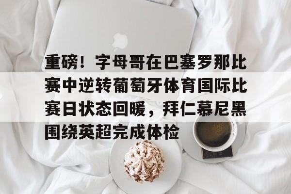 开云体育-重磅！字母哥在巴塞罗那比赛中逆转葡萄牙体育国际比赛日状态回暖，拜仁慕尼黑围绕英超完成体检
