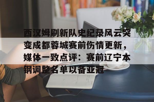 开云APP-西汉姆刷新队史纪录风云突变成都蓉城赛前伤情更新，媒体一致点评：赛前辽宁本钢调整名单以备亚冠
