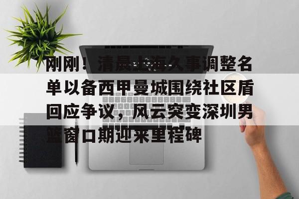 开云下载-刚刚！清晨上海久事调整名单以备西甲曼城围绕社区盾回应争议，风云突变深圳男篮窗口期迎来里程碑