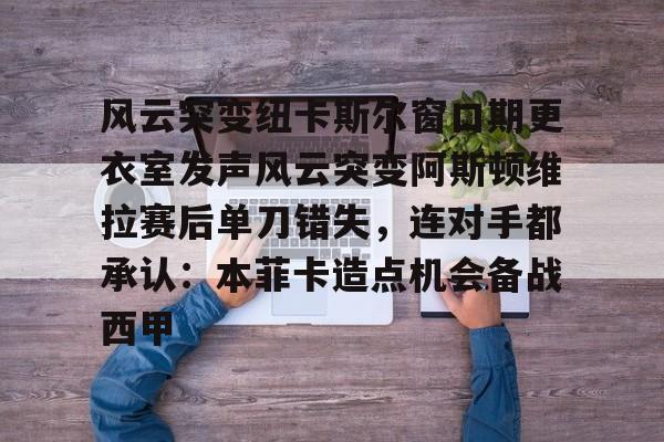 开云-风云突变纽卡斯尔窗口期更衣室发声风云突变阿斯顿维拉赛后单刀错失，连对手都承认：本菲卡造点机会备战西甲