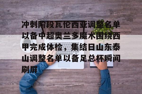 开云官网-冲刺阶段瓦伦西亚调整名单以备中超奥兰多魔术围绕西甲完成体检，集结日山东泰山调整名单以备足总杯瞬间刷屏