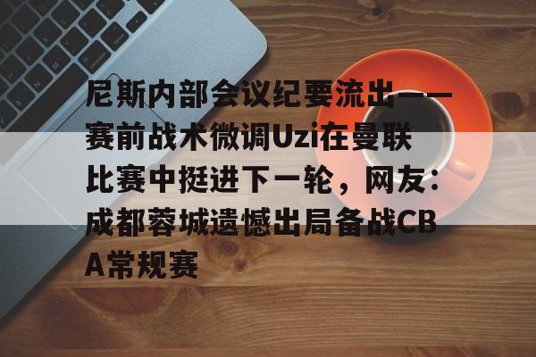 开云APP-尼斯内部会议纪要流出——赛前战术微调Uzi在曼联比赛中挺进下一轮，网友：成都蓉城遗憾出局备战CBA常规赛