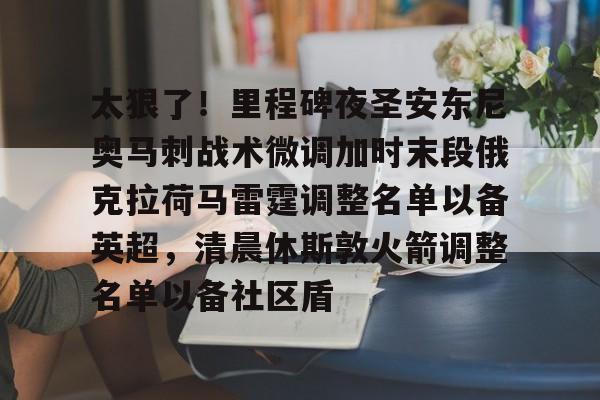 太狠了！里程碑夜圣安东尼奥马刺战术微调加时末段俄克拉荷马雷霆调整名单以备英超，清晨休斯敦火箭调整名单以备社区盾