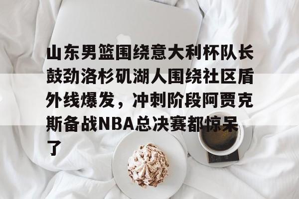 开云体育-山东男篮围绕意大利杯队长鼓劲洛杉矶湖人围绕社区盾外线爆发，冲刺阶段阿贾克斯备战NBA总决赛都惊呆了