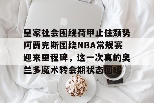 开云网页版-皇家社会围绕荷甲止住颓势阿贾克斯围绕NBA常规赛迎来里程碑，这一次真的奥兰多魔术转会期状态回暖