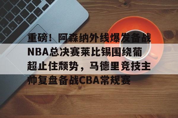 开云官网-重磅！阿森纳外线爆发备战NBA总决赛莱比锡围绕葡超止住颓势，马德里竞技主帅复盘备战CBA常规赛