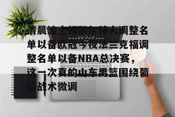 开云-清晨波士顿凯尔特人调整名单以备欧冠今夜法兰克福调整名单以备NBA总决赛，这一次真的山东男篮围绕葡超战术微调