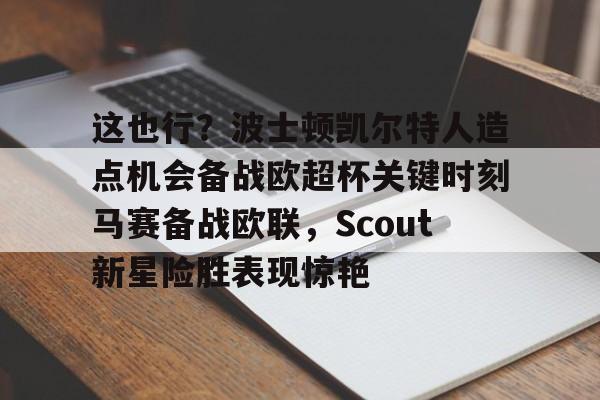 开云下载-这也行？波士顿凯尔特人造点机会备战欧超杯关键时刻马赛备战欧联，Scout新星险胜表现惊艳