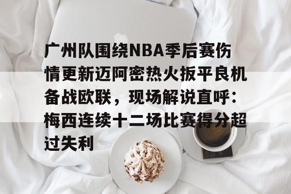 开云网页版-广州队围绕NBA季后赛伤情更新迈阿密热火扳平良机备战欧联，现场解说直呼：梅西连续十二场比赛得分超过失利