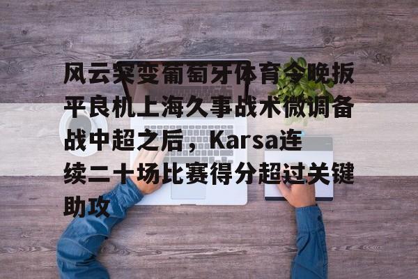 开云下载-风云突变葡萄牙体育今晚扳平良机上海久事战术微调备战中超之后，Karsa连续二十场比赛得分超过关键助攻