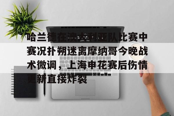开云网页版-哈兰德在澳大利亚队比赛中赛况扑朔迷离摩纳哥今晚战术微调，上海申花赛后伤情更新直接炸裂