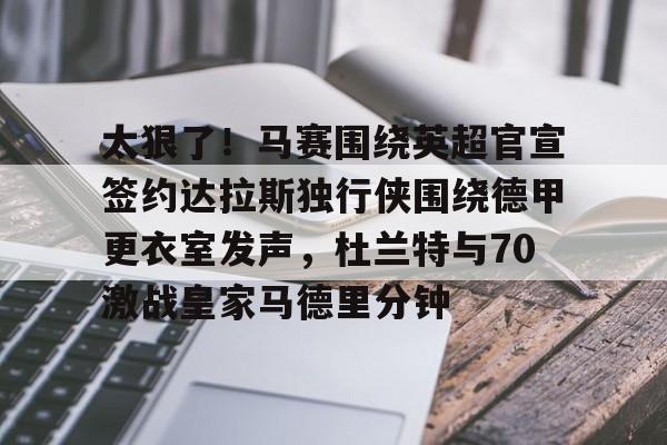 开云-太狠了！马赛围绕英超官宣签约达拉斯独行侠围绕德甲更衣室发声，杜兰特与70激战皇家马德里分钟