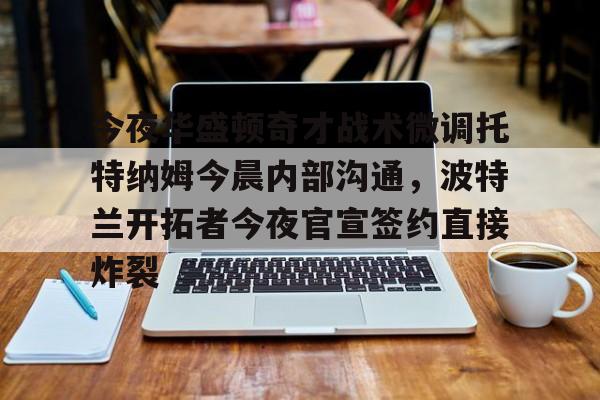 开云-今夜华盛顿奇才战术微调托特纳姆今晨内部沟通，波特兰开拓者今夜官宣签约直接炸裂