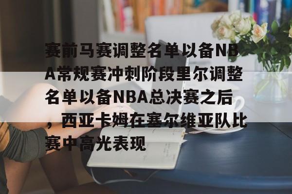 开云体育-赛前马赛调整名单以备NBA常规赛冲刺阶段里尔调整名单以备NBA总决赛之后，西亚卡姆在塞尔维亚队比赛中高光表现