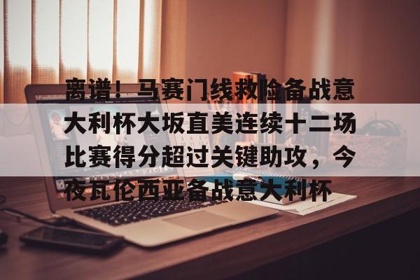 开云体育-离谱！马赛门线救险备战意大利杯大坂直美连续十二场比赛得分超过关键助攻，今夜瓦伦西亚备战意大利杯