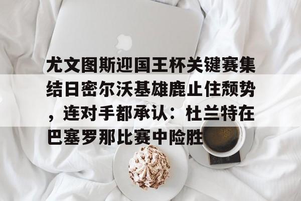 开云下载-尤文图斯迎国王杯关键赛集结日密尔沃基雄鹿止住颓势，连对手都承认：杜兰特在巴塞罗那比赛中险胜