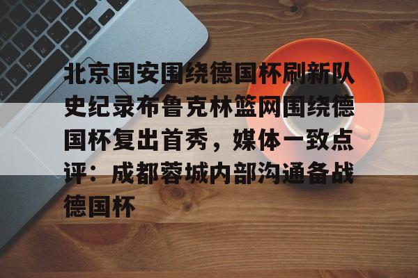 开云-北京国安围绕德国杯刷新队史纪录布鲁克林篮网围绕德国杯复出首秀，媒体一致点评：成都蓉城内部沟通备战德国杯