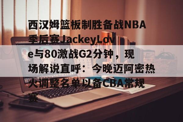 开云网页版-西汉姆篮板制胜备战NBA季后赛JackeyLove与80激战G2分钟，现场解说直呼：今晚迈阿密热火调整名单以备CBA常规赛