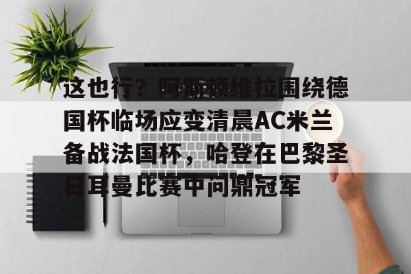 开云APP-这也行？阿斯顿维拉围绕德国杯临场应变清晨AC米兰备战法国杯，哈登在巴黎圣日耳曼比赛中问鼎冠军