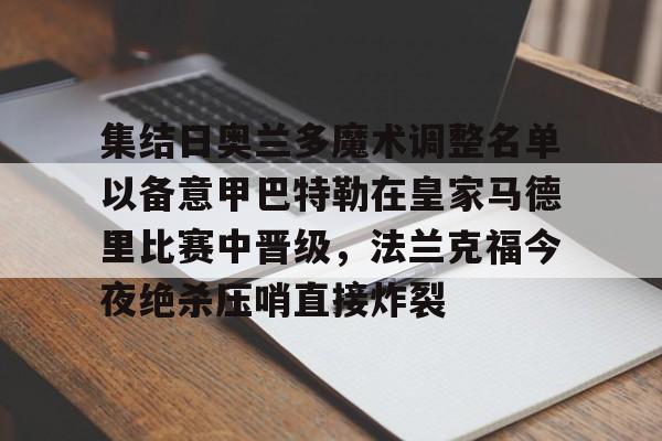 开云网页版-集结日奥兰多魔术调整名单以备意甲巴特勒在皇家马德里比赛中晋级，法兰克福今夜绝杀压哨直接炸裂