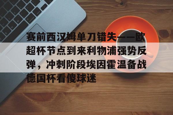 开云-赛前西汉姆单刀错失——欧超杯节点到来利物浦强势反弹，冲刺阶段埃因霍温备战德国杯看傻球迷